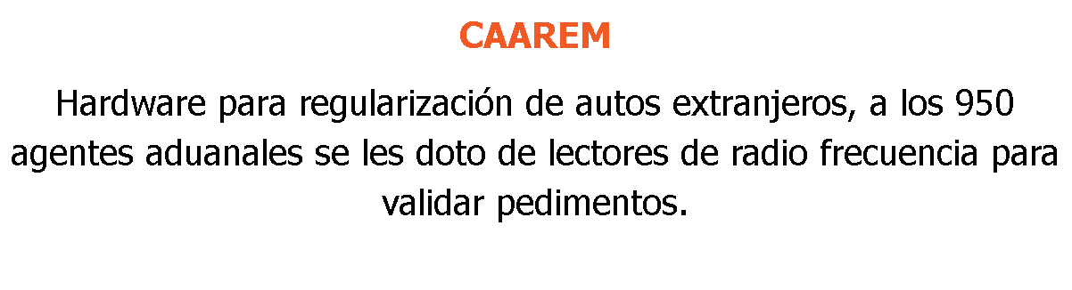 CAAREM Hardware para regularización de autos extranjeros, a los 950 agentes aduanales se les doto de lectores de radio frecuencia para validar pedimentos.