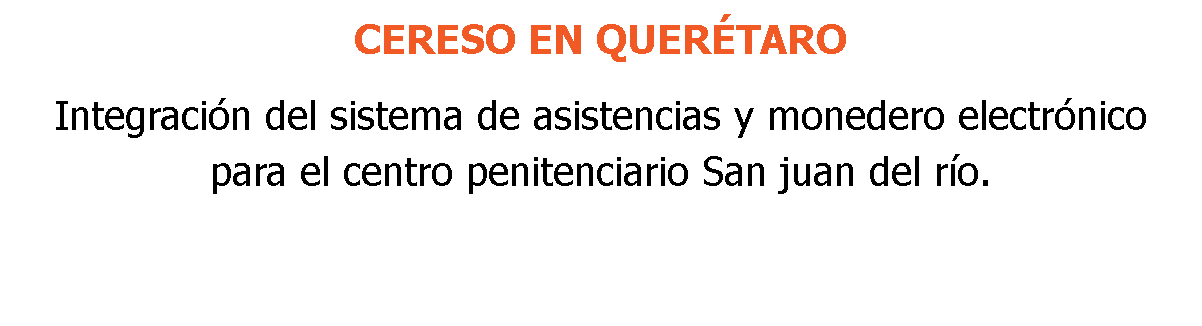 CERESO EN QUERÉTARO Integración del sistema de asistencias y monedero electrónico para el centro penitenciario San juan del río.